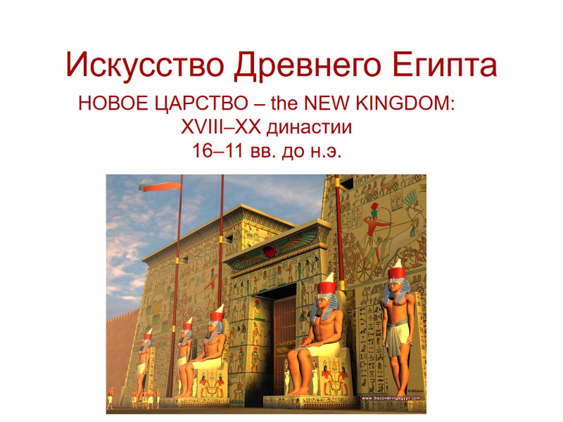 Искусство Древнего Египта НОВОЕ ЦАРСТВО – the NEW KINGDOM: XVIII–XX династии 16–11 вв. до